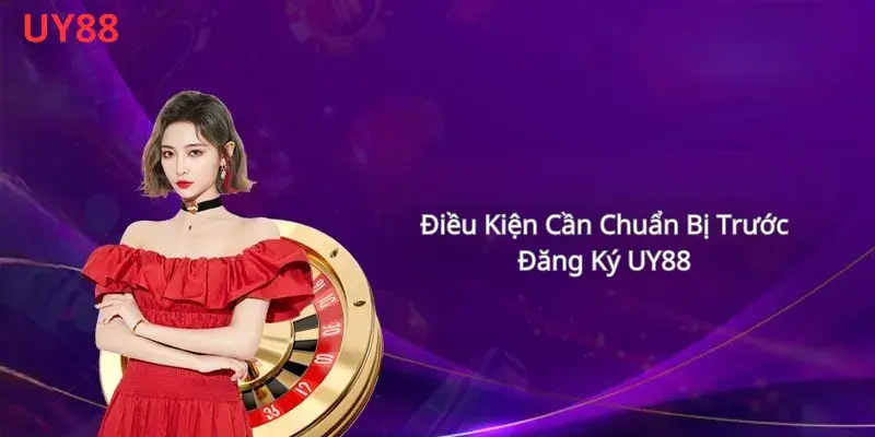 Điều Kiện Cần Chuẩn Bị Trước Khi Đăng Ký UY88