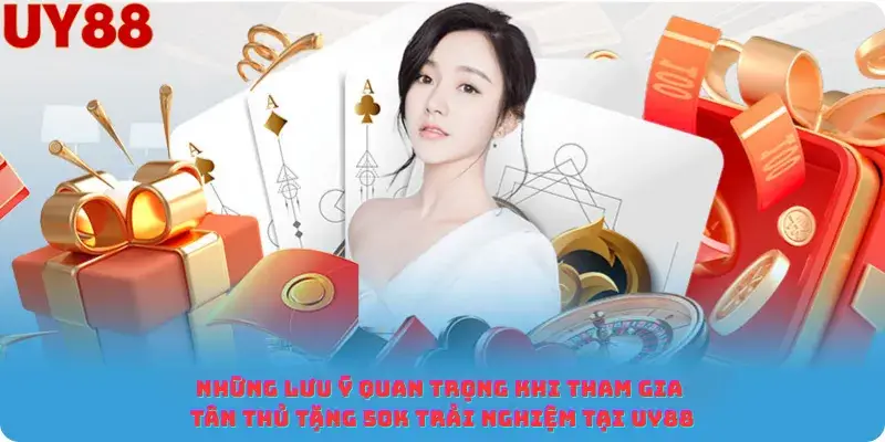 Những lưu ý quan trọng khi tham gia Tân thủ tặng 50K Trải nghiệm tại Uy88